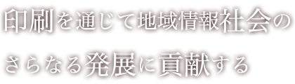 印刷を通じて地域情報社会のさらなる発展に貢献する。